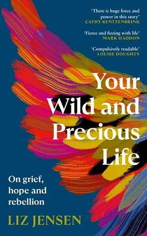 Your Wild and Precious Life: On Grief, Hope and Rebellion by Liz Jensen