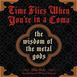 Time Flies When You're in a Coma: The Wisdom of the Metal Gods by Mark Weiss, Michael Azerrad, Mike Daly