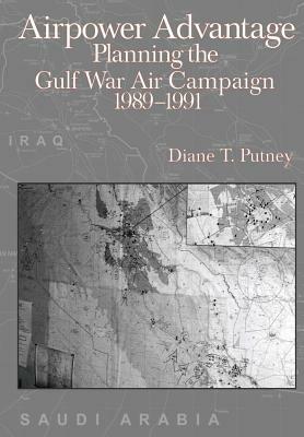 Airpower Advantage: Planning the Gulf War Air Campaign 1989-1991 by Diane T. Putney