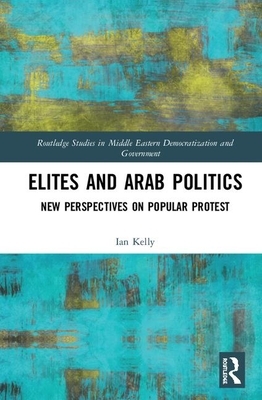 Elites and Arab Politics: New Perspectives on Popular Protest by Ian Kelly