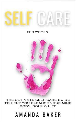 Self Care for Women: The Ultimate Self Care Guide to help you cleanse your Mind, Body, Soul & Life by Amanda Baker