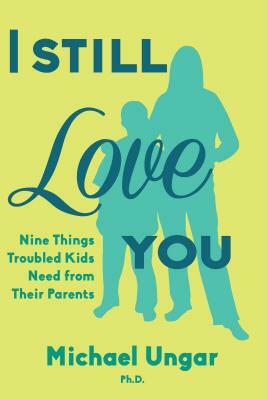 I Still Love You: Nine Things Troubled Kids Need from Their Parents by Michael Ungar