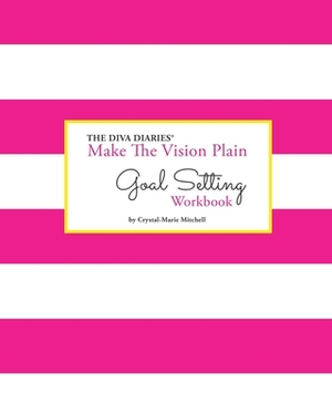 The Diva Diaries(R) Make The Vision Plain Goal Setting Workbook by Crystal-Marie Mitchell