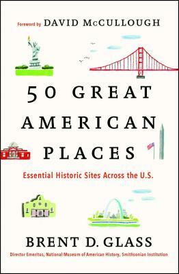 50 Great American Places: Essential Historic Sites Across the U.S. by Brent D. Glass