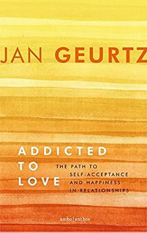 Addicted to love: the path to self-acceptance and happiness in relationships by Jan Geurtz