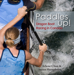 Paddles Up!: Dragon Boat Racing in Canada by Arlene Chan, Susan Humphries