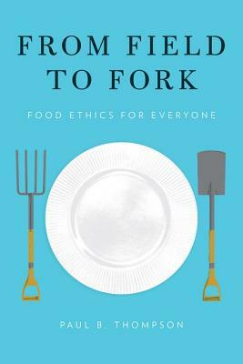 From Field to Fork: Food Ethics for Everyone by Paul B. Thompson