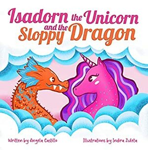 Isadorn the Unicorn and the Sloppy Dragon by Indira Zuleta, Angela Castillo
