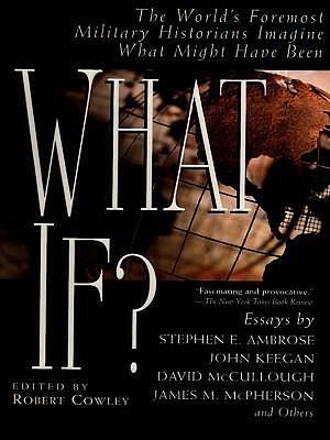 What if? World's Foremost Military Historians Imagine What Might Have Been by Robert Cowley, Robert Cowley