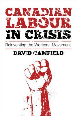 Canadian Labour in Crisis: Reinventing the Workers' Movement by David Camfield
