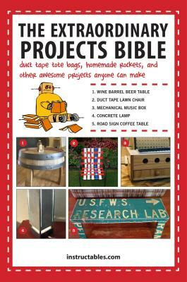 The Extraordinary Projects Bible: Duct Tape Tote Bags, Homemade Rockets, and Other Awesome Projects Anyone Can Make by Instructables.com