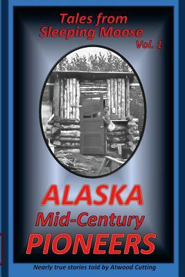 Tales from Sleeping Moose Vol. 1: Alaska Mid-Century Pioneers by Atwood Cutting