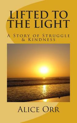 Lifted to the Light: A Story of Struggle and Kindness by Alice Orr