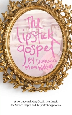 The Lipstick Gospel: A Story About Finding God in Heartbreak, the Sistine Chapel, and the Perfect Cappuccino by Stephanie May Wilson
