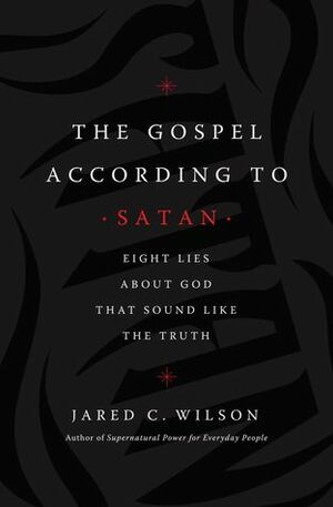 The Gospel According to Satan: Eight Lies about God that Sound Like the Truth by Jared C. Wilson