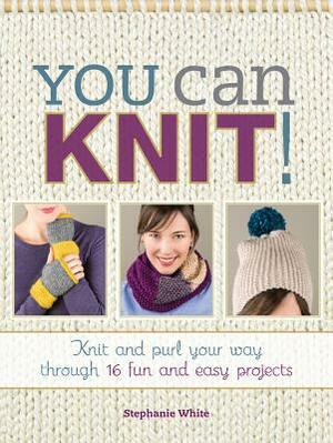 You Can Knit!: Knit and Purl Your Way Through 12 Fun and Easy Projects by Stephanie White