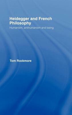 Heidegger and French Philosophy: Humanism, Antihumanism and Being by Tom Rockmore