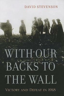 With Our Backs to the Wall: Victory and Defeat in 1918 by David Stevenson