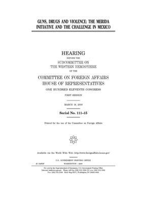 Guns, drugs and violence: the Merida Initiative and the challenge in Mexico by United Stat Congress, Committee on Foreign Affairs (house), United States House of Representatives