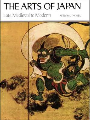 The Arts of Japan: Late Medieval to Modern by Seiroku Noma