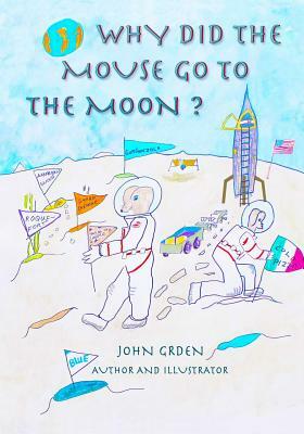 Why Did the Mouse Go to the Moon? by John Grden