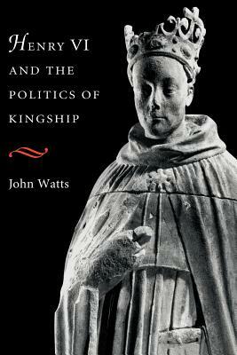 Henry VI and the Politics of Kingship by John Watts