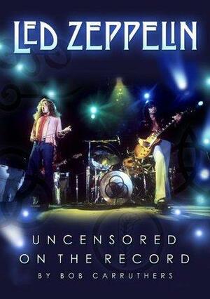 Led Zeppelin - Uncensored On the Record by Bob Carruthers