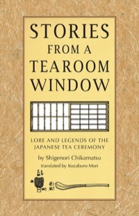 Stories from a Tearoom Window: Lore and Legends of the Japanese Tea Ceremony: Lore and Legnds of the Japanese Tea Ceremony by Chikamatsu Monzaemon, Toshiko Mori