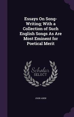 Essays on Song-Writing; With a Collection of Such English Songs as Are Most Eminent for Poetical Merit by John Aikin