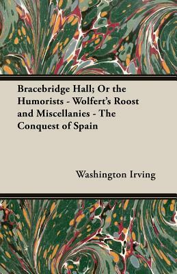 Bracebridge Hall; Or the Humorists - Wolfert's Roost and Miscellanies - The Conquest of Spain by Washington Irving