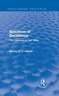 Spectrum of Decadence (Routledge Revivals): The Literature of the 1890s by Murray Pittock