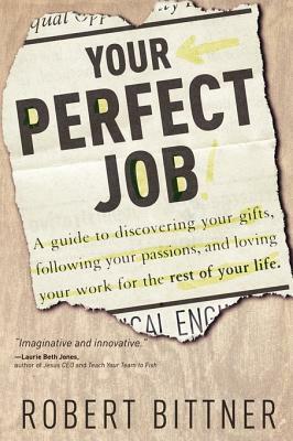 Your Perfect Job: A Guide to Discovering Your Gifts, Following Your Passions, and Loving Your Work for the Rest of Your Life by Robert Bittner