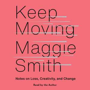 Keep Moving: Notes on Loss, Creativity, and Change by Maggie Smith