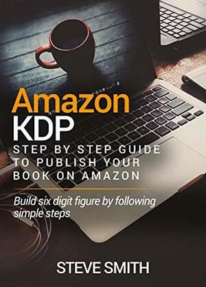 AMAZON KDP: Step By Step Guide to Publish Your Book On Amazon by Steve Smith