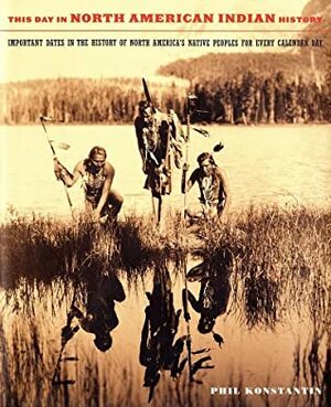 This Day In North American Indian History: Important Dates In The History Of North America's Native Peoples For Every Calendar Day by Phil Konstantin