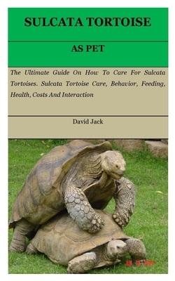 Sulcata Tortoise: The Ultimate Guide On How To Care For Sulcata Tortoises. Sulcata Tortoise Care, Behavior, Feeding, Health, Costs And I by David Jack