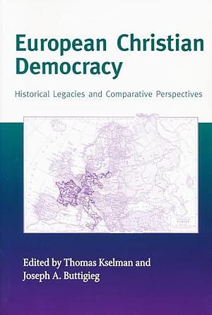 European Christian Democracy: Historical Legacies and Comparative Perspectives by Joseph A. Buttigieg, Thomas Albert Kselman