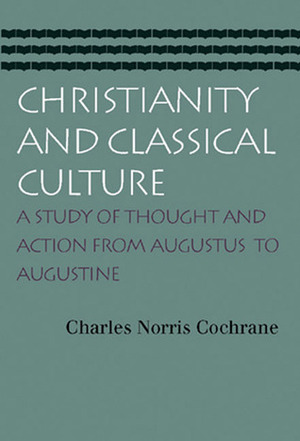 Christianity and Classical Culture: A Study of Thought and Action from Augustus to Augustine by Charles Norris Cochrane