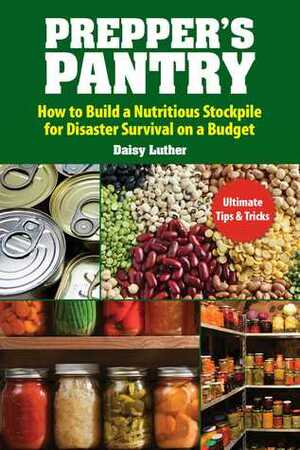 Prepper's Pantry: Build a Nutritious Stockpile to Survive Blizzards, Blackouts, Hurricanes, Pandemics, Economic Collapse, or Any Other Disasters by Daisy Luther