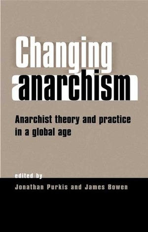 Changing Anarchism: Anarchist Theory and Practice in a Global Age by Jonathan Purkis, Jamie Vishwam Heckert, James Bowen