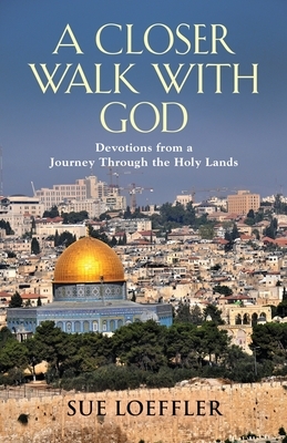 A Closer Walk with God: Devotions from a Journey Through the Holy Lands by Sue Loeffler