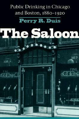 The Saloon: Public Drinking in Chicago and Boston, 1880-1920 by Perry Duis