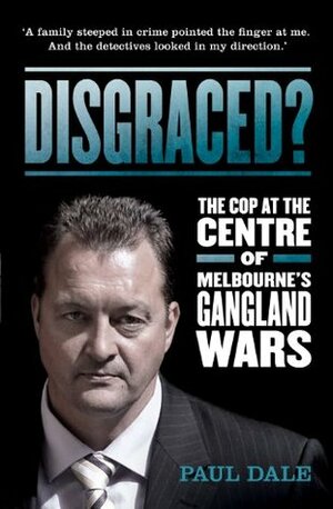 Disgraced? The Cop at the Centre of Melbourne's Gangland Wars by Paul Dale