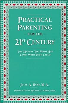 Practical Parenting for the 21st Century: The Manual You Wish Had Come with Your Child by Julie A. Ross