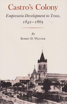 Castro's Colony: Empresario Development in Texas, 1842-1865 by Bobby D. Weaver