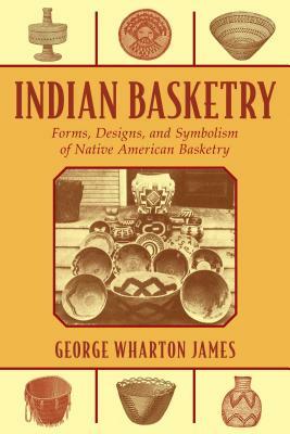 Indian Basketry: Forms, Designs, and Symbolism of Native American Basketry by George Wharton James