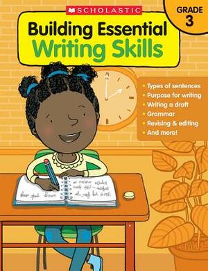 Building Essential Writing Skills: Grade 3 by Scholastic, Inc, Scholastic Teaching Resources