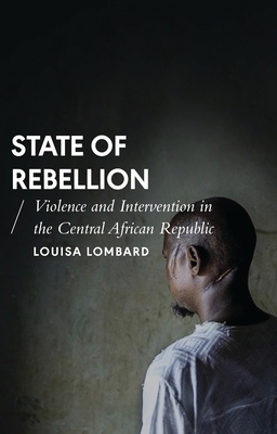 State of Rebellion: Violence and Intervention in the Central African Republic by Louisa Lombard