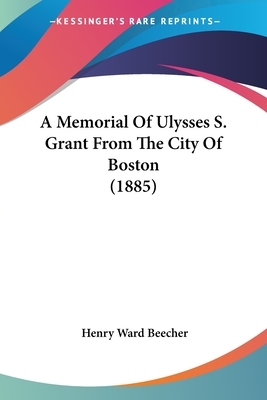 A Memorial Of Ulysses S. Grant From The City Of Boston (1885) by Henry Ward Beecher