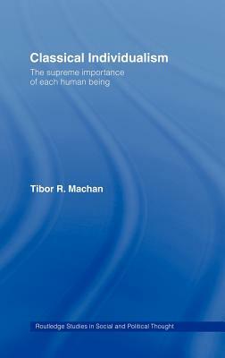 Classical Individualism: The Supreme Importance of Each Human Being by Tibor R. Machan